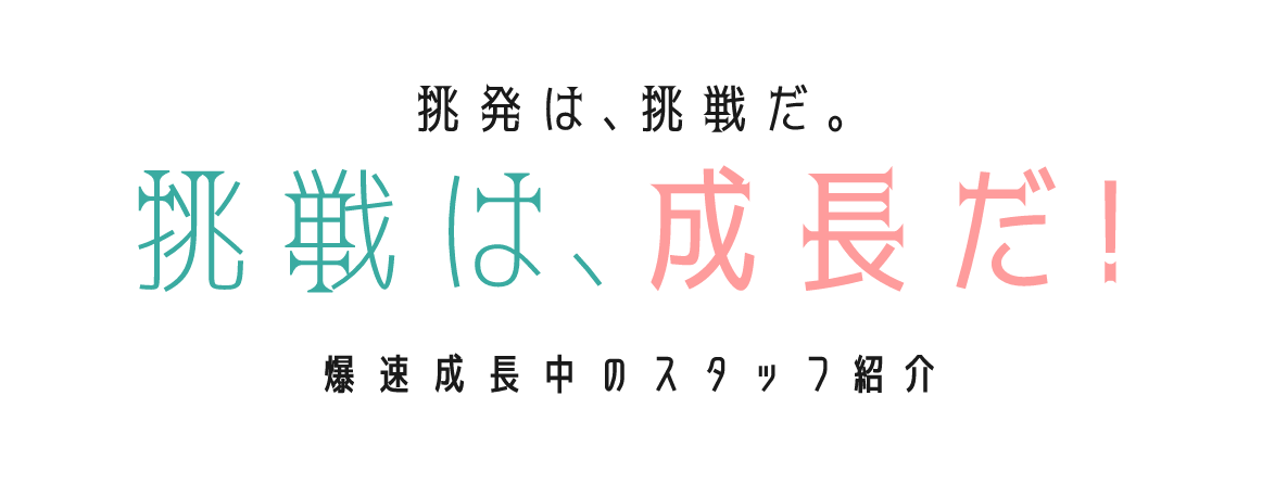 挑発は、挑戦だ。挑戦は、成長だ！爆速成長中のスタッフ紹介