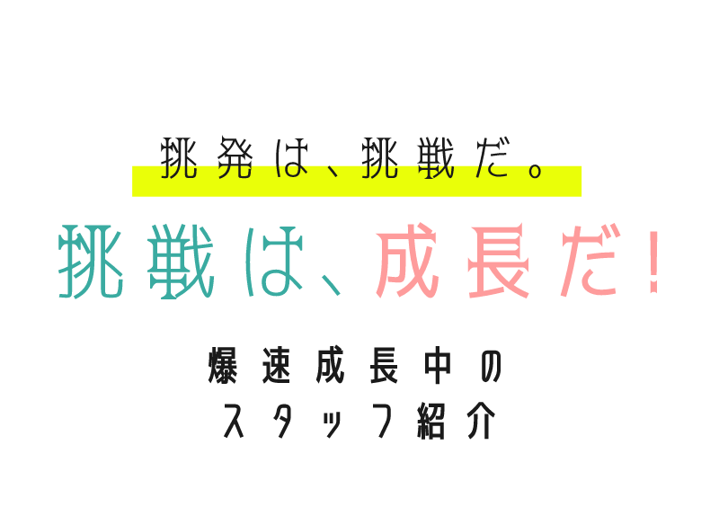 挑発は、挑戦だ。挑戦は、成長だ！爆速成長中のスタッフ紹介