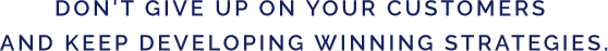 DON'T GIVE UP ON YOUR CUSTOMERS AND KEEP DEVELOPING WINNING STRATEGIES.
