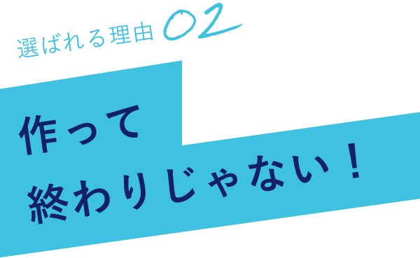 選ばれる理由02作って終わりじゃない！