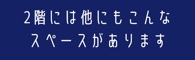 2階には他にもこんなスペースがあります